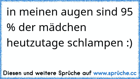 in meinen augen sind 95 % der mädchen heutzutage schlampen :)