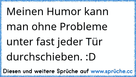 Meinen Humor kann man ohne Probleme unter fast jeder Tür durchschieben. :D