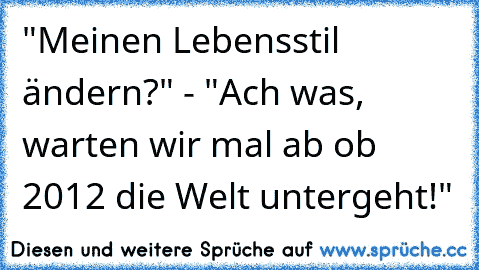 "Meinen Lebensstil ändern?" - "Ach was, warten wir mal ab ob 2012 die Welt untergeht!"