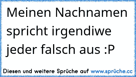 Meinen Nachnamen spricht irgendiwe jeder falsch aus :P