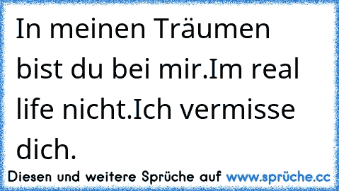 In meinen Träumen bist du bei mir.
Im real life nicht.
Ich vermisse dich.