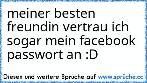 meiner besten freundin vertrau ich sogar mein facebook passwort an :D