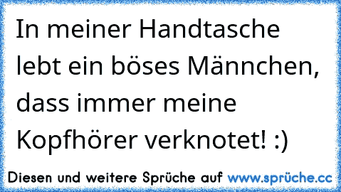 In meiner Handtasche lebt ein böses Männchen, dass immer meine Kopfhörer verknotet! :)