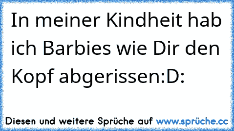 In meiner Kindheit hab ich Barbies wie Dir den Kopf abgerissen:D: