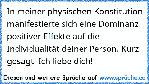 In meiner physischen Konstitution manifestierte sich eine Dominanz positiver Effekte auf die Individualität deiner Person. Kurz gesagt: Ich liebe dich!