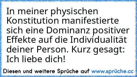 In meiner physischen Konstitution manifestierte sich eine Dominanz positiver Effekte auf die Individualität deiner Person. Kurz gesagt: Ich liebe dich! ♥