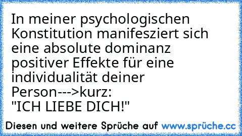 In meiner psychologischen Konstitution manifesziert sich eine absolute dominanz positiver Effekte für eine individualität deiner Person--->kurz:
                            "ICH LIEBE DICH!"