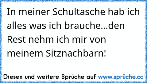 In meiner Schultasche hab ich alles was ich brauche...den Rest nehm ich mir von meinem Sitznachbarn!