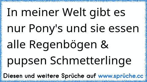 In meiner Welt gibt es nur Pony's und sie essen alle Regenbögen & pupsen Schmetterlinge ♥