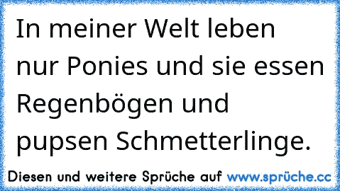 In meiner Welt leben nur Ponies und sie essen Regenbögen und pupsen Schmetterlinge.