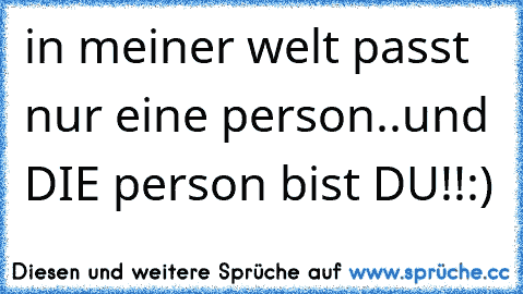 in meiner welt passt nur eine person..und DIE person bist DU!!:)♥