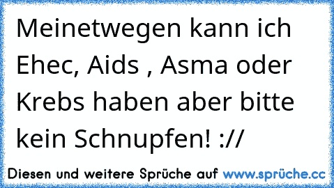 Meinetwegen kann ich Ehec, Aids , Asma oder Krebs haben aber bitte kein Schnupfen! ://