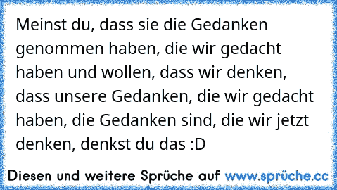 Meinst du, dass sie die Gedanken genommen haben, die wir gedacht haben und wollen, dass wir denken, dass unsere Gedanken, die wir gedacht haben, die Gedanken sind, die wir jetzt denken, denkst du das :D