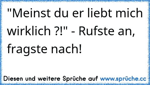 "Meinst du er liebt mich wirklich ?!" - Rufste an, fragste nach!