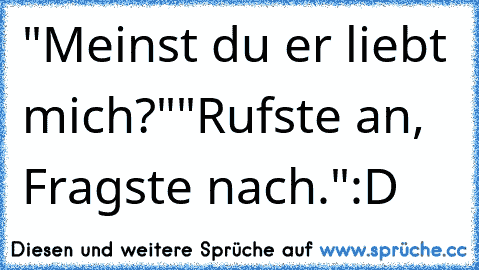 "Meinst du er liebt mich?"
"Rufste an, Fragste nach."
:D