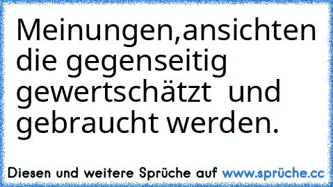 Meinungen,ansichten die gegenseitig gewertschätzt  und gebraucht werden.