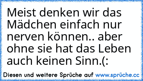 Meist denken wir das Mädchen einfach nur nerven können.. aber ohne sie hat das Leben auch keinen Sinn.(: