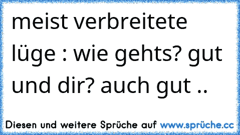 meist verbreitete lüge : wie gehts? gut und dir? auch gut ..