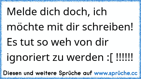 Melde dich doch, ich möchte mit dir schreiben! Es tut so weh von dir ignoriert zu werden :[ !!!!!!