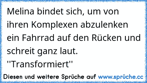 Melina bindet sich, um von ihren Komplexen abzulenken ein Fahrrad auf den Rücken und schreit ganz laut. ''Transformiert''