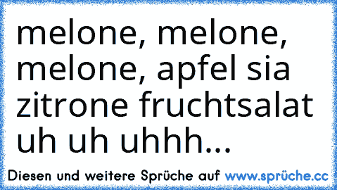 melone, melone, melone, apfel sia zitrone fruchtsalat uh uh uhhh...