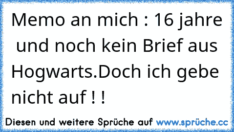 Memo an mich : 16 jahre  und noch kein Brief aus Hogwarts.Doch ich gebe nicht auf ! !