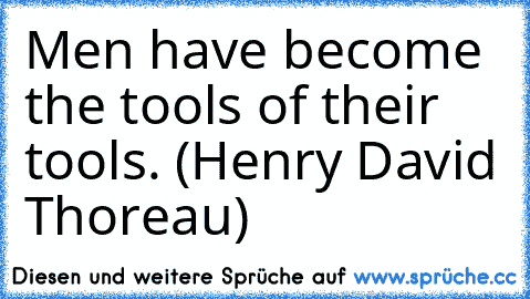 Men have become the tools of their tools. (Henry David Thoreau)