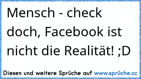 Mensch - check doch, Facebook ist nicht die Realität! ;D