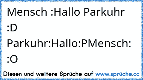 Mensch :Hallo Parkuhr :D 
Parkuhr:Hallo:P
Mensch: :O