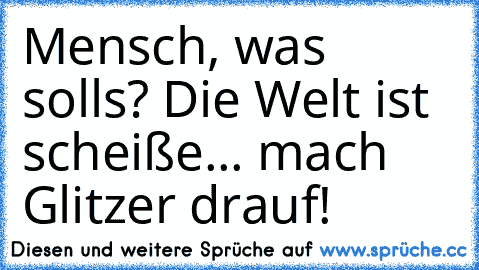 Mensch, was solls? Die Welt ist scheiße... mach Glitzer drauf!