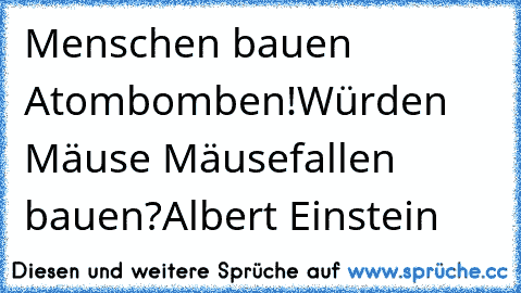 Menschen bauen Atombomben!
Würden Mäuse Mäusefallen bauen?
Albert Einstein