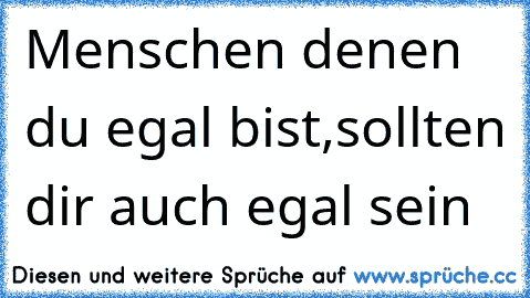 Menschen denen du egal bist,sollten dir auch egal sein