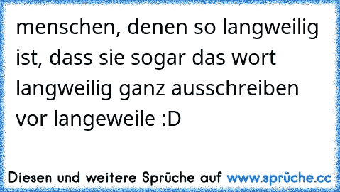 menschen, denen so langweilig ist, dass sie sogar das wort langweilig ganz ausschreiben vor langeweile :D