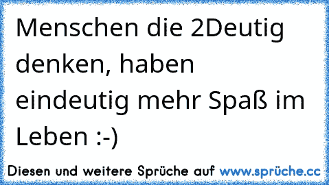 Menschen die 2Deutig denken, haben eindeutig mehr Spaß im Leben :-)