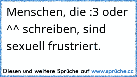 Menschen, die :3 oder ^^ schreiben, sind sexuell frustriert.