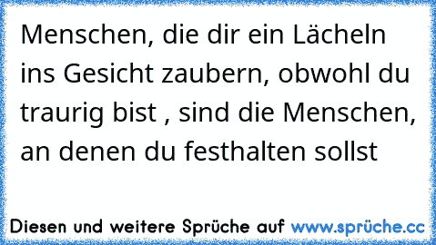 Menschen, die dir ein Lächeln ins Gesicht zaubern, obwohl du traurig bist , sind die Menschen, an denen du festhalten sollst ♥