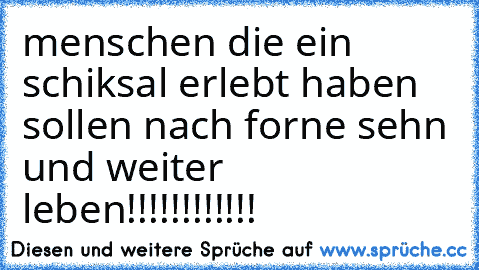 menschen die ein schiksal erlebt haben sollen nach forne sehn und weiter leben!!!!!!!!!!!!