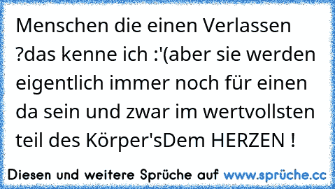 Menschen die einen Verlassen ?
das kenne ich :'(
aber sie werden eigentlich immer noch für einen da sein und zwar im wertvollsten teil des Körper's
Dem HERZEN ! ♥