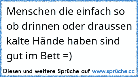 Menschen die einfach so ob drinnen oder draussen kalte Hände haben sind gut im Bett =)