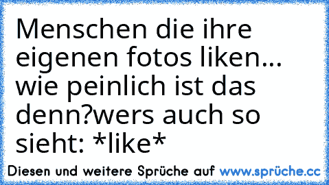 Menschen die ihre eigenen fotos liken... wie peinlich ist das denn?
wers auch so sieht: *like*