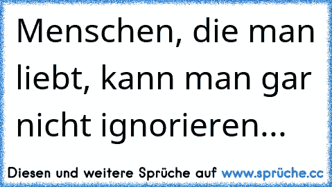 Menschen, die man liebt, kann man gar nicht ignorieren...