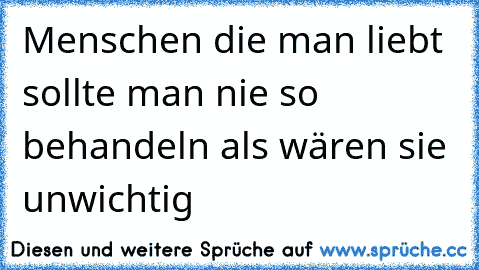 Menschen die man liebt sollte man nie so behandeln als wären sie unwichtig  ♥