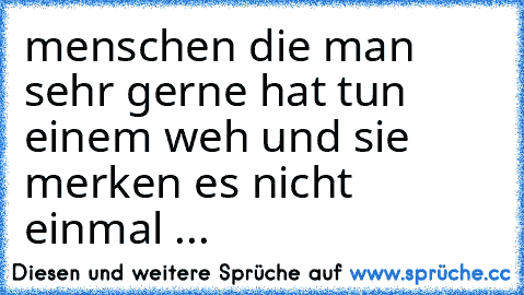 menschen die man sehr gerne hat tun einem weh und sie merken es nicht einmal ...♥♥