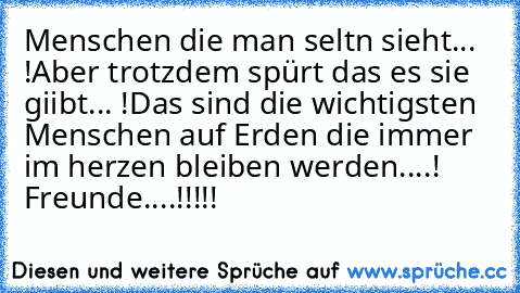 Menschen die man seltn sieht... !
Aber trotzdem spürt das es sie giibt... !
Das sind die wichtigsten Menschen auf Erden die immer im herzen bleiben werden....! ♥♥♥
Freunde....!!!!!