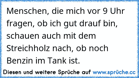 Menschen, die mich vor 9 Uhr fragen, ob ich gut drauf bin, schauen auch mit dem Streichholz nach, ob noch Benzin im Tank ist.