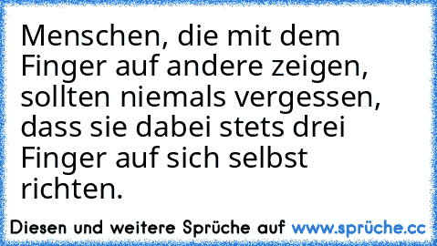 Menschen, die mit dem Finger auf andere zeigen, sollten niemals vergessen, dass sie dabei stets drei Finger auf sich selbst richten.