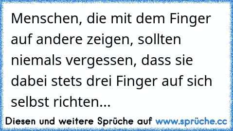 Menschen, die mit dem Finger auf andere zeigen, sollten niemals vergessen, dass sie dabei stets drei Finger auf sich selbst richten...