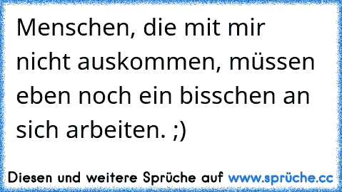 Menschen, die mit mir nicht auskommen, müssen eben noch ein bisschen an sich arbeiten. ;)