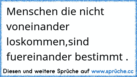 Menschen die nicht voneinander loskommen,sind fuereinander bestimmt .