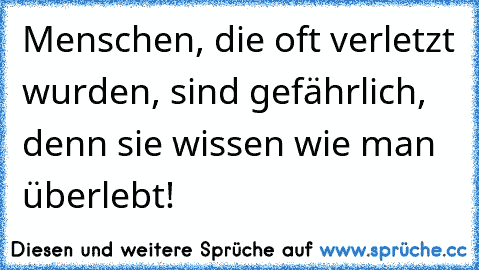 Menschen, die oft verletzt wurden, sind gefährlich, denn sie wissen wie man überlebt!